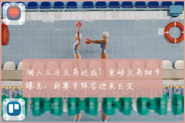 湖人三方交易达成！重磅交易细节曝光，新赛季阵容迎来巨变