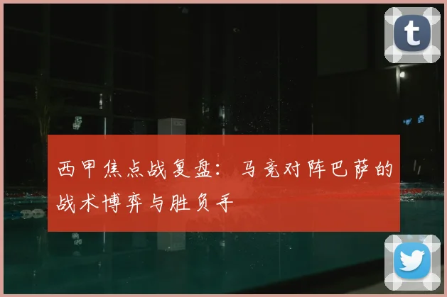 西甲焦点战复盘:马竞对阵巴萨的战术博弈与胜负手