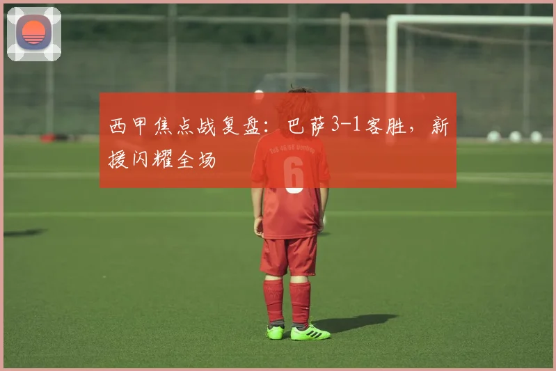 西甲焦点战复盘:巴萨3-1客胜,新援闪耀全场