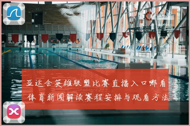 亚运会英雄联盟比赛直播入口哪看 体育新闻解读赛程安排与观看方法