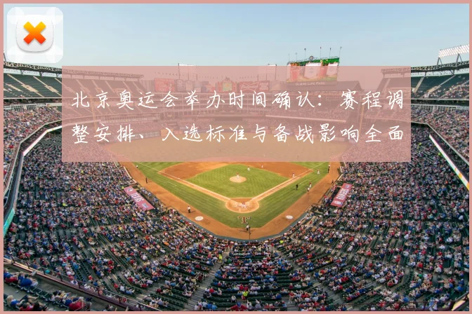 北京奥运会举办时间确认:赛程调整安排、入选标准与备战影响全面解读