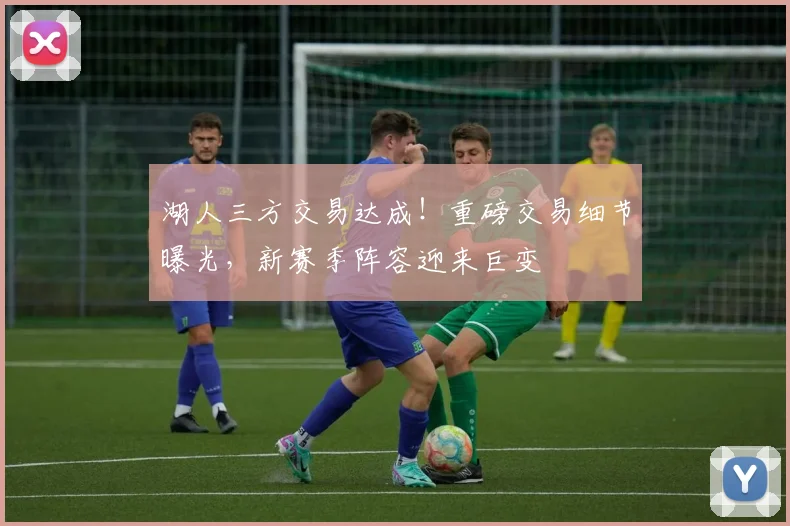 湖人三方交易达成!重磅交易细节曝光,新赛季阵容迎来巨变