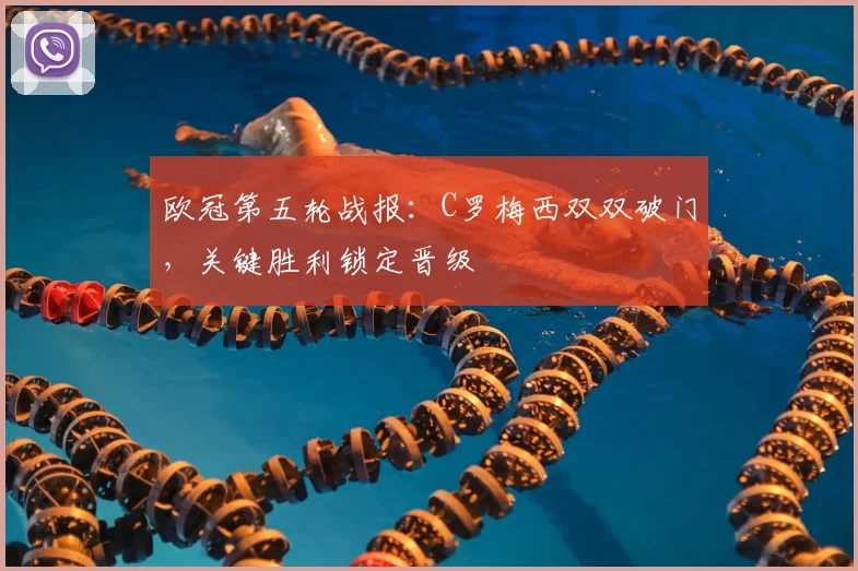 欧冠第五轮战报：C罗梅西双双破门，关键胜利锁定晋级