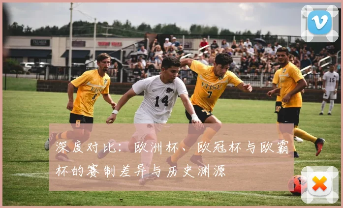深度对比：欧洲杯、欧冠杯与欧霸杯的赛制差异与历史渊源