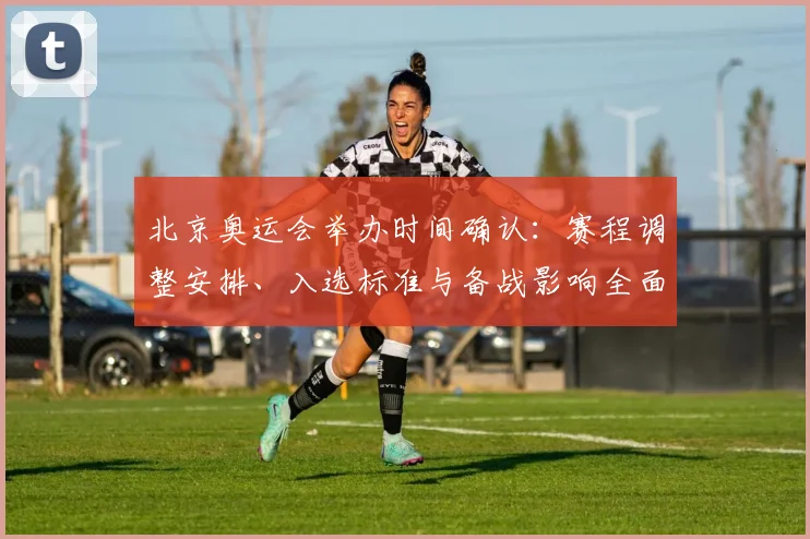 北京奥运会举办时间确认:赛程调整安排、入选标准与备战影响全面解读