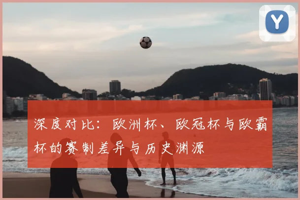 深度对比：欧洲杯、欧冠杯与欧霸杯的赛制差异与历史渊源