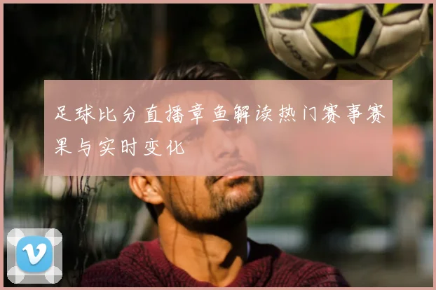足球比分直播章鱼解读热门赛事赛果与实时变化