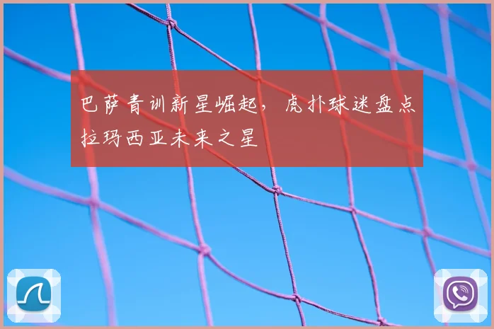 巴萨青训新星崛起，虎扑球迷盘点拉玛西亚未来之星