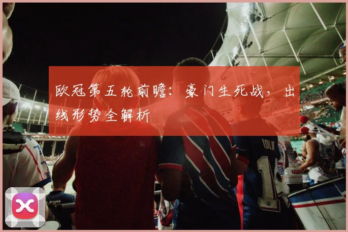 欧冠第五轮前瞻：豪门生死战，出线形势全解析