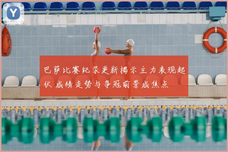 巴萨比赛纪录更新揭示主力表现起伏 成绩走势与争冠前景成焦点