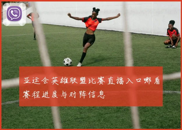 亚运会英雄联盟比赛直播入口哪看赛程进度与对阵信息