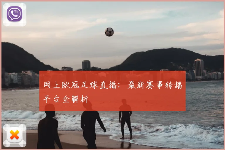 网上欧冠足球直播：最新赛事转播平台全解析
