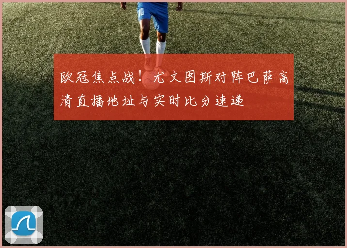 欧冠焦点战!尤文图斯对阵巴萨高清直播地址与实时比分速递